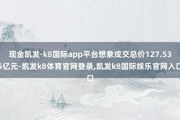 现金凯发·k8国际app平台想象成交总价127.535亿元-凯发k8体育官网登录,凯发k8国际娱乐官网入口