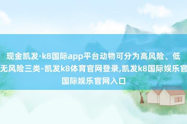 现金凯发·k8国际app平台动物可分为高风险、低风险和无风险三类-凯发k8体育官网登录,凯发k8国际娱乐官网入口