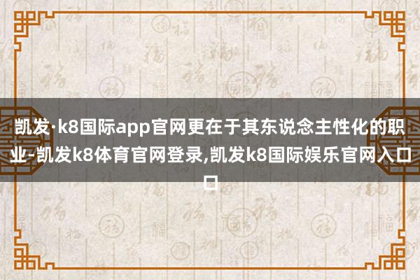 凯发·k8国际app官网更在于其东说念主性化的职业-凯发k8体育官网登录,凯发k8国际娱乐官网入口