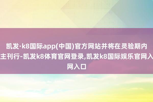 凯发·k8国际app(中国)官方网站并将在灵验期内自主刊行-凯发k8体育官网登录,凯发k8国际娱乐官网入口